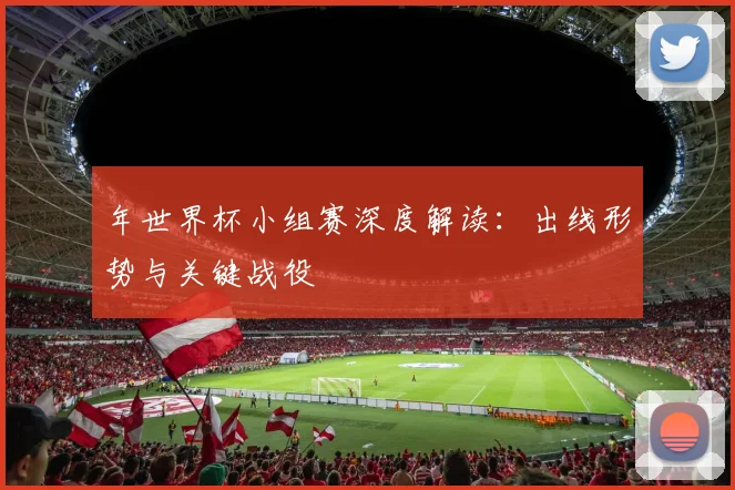 年世界杯小组赛深度解读：出线形势与关键战役