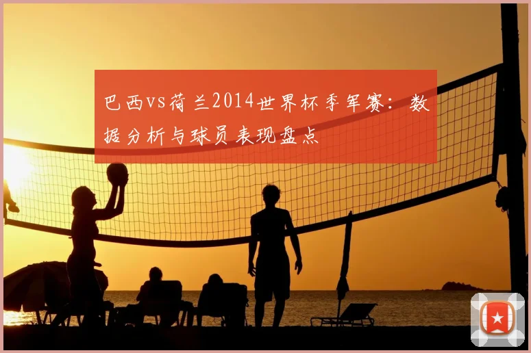 巴西vs荷兰2014世界杯季军赛:数据分析与球员表现盘点
