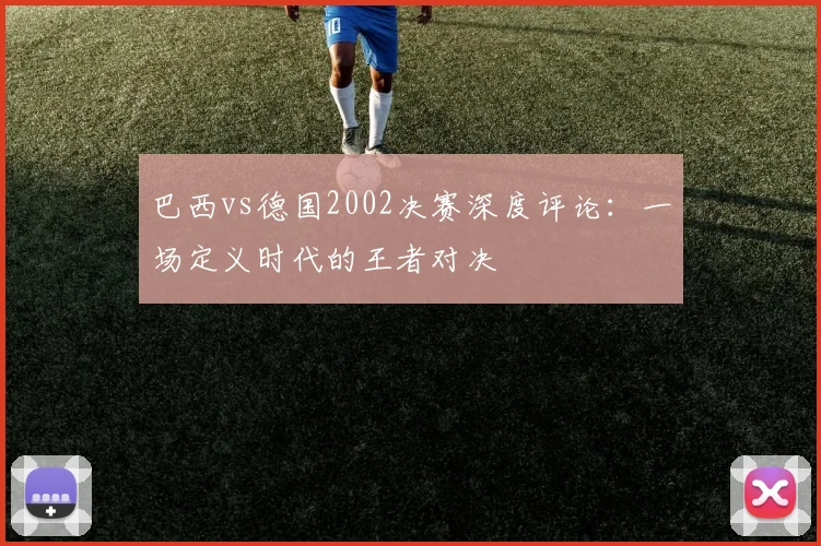 巴西vs德国2002决赛深度评论:一场定义时代的王者对决