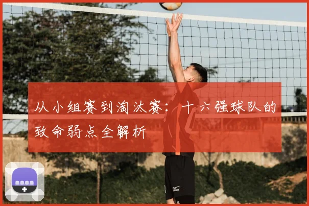 从小组赛到淘汰赛：十六强球队的致命弱点全解析