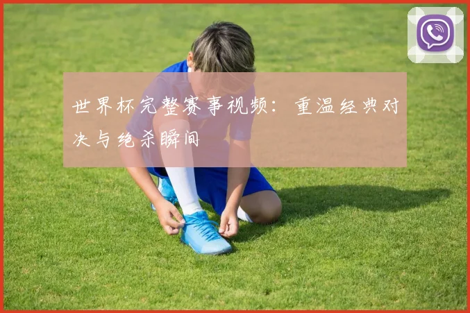 世界杯完整赛事视频：重温经典对决与绝杀瞬间
