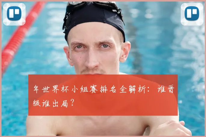 年世界杯小组赛排名全解析：谁晋级谁出局？