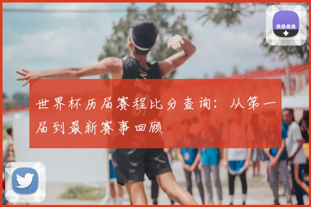 世界杯历届赛程比分查询:从第一届到最新赛事回顾