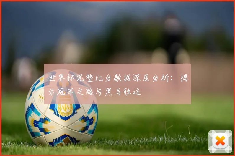 世界杯完整比分数据深度分析：揭示冠军之路与黑马轨迹