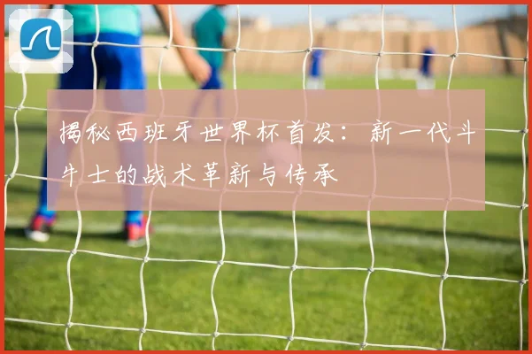揭秘西班牙世界杯首发:新一代斗牛士的战术革新与传承