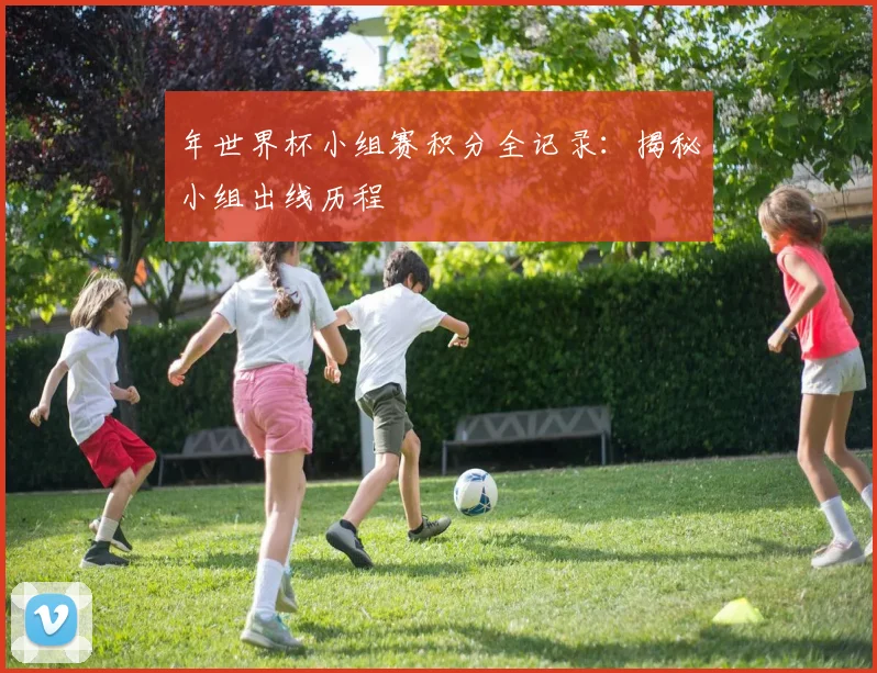 年世界杯小组赛积分全记录：揭秘小组出线历程