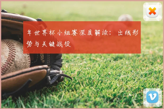 年世界杯小组赛深度解读：出线形势与关键战役