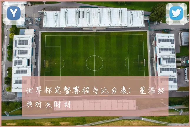世界杯完整赛程与比分表：重温经典对决时刻