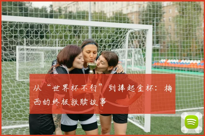 从“世界杯不行”到捧起金杯:梅西的终极救赎故事