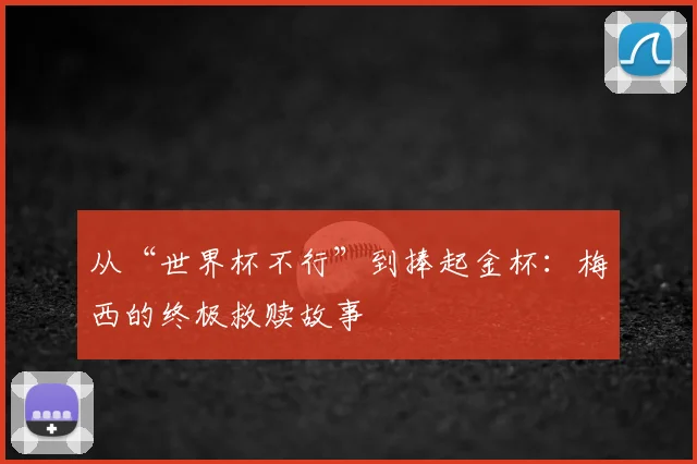 从“世界杯不行”到捧起金杯:梅西的终极救赎故事
