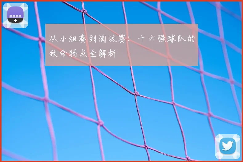 从小组赛到淘汰赛：十六强球队的致命弱点全解析