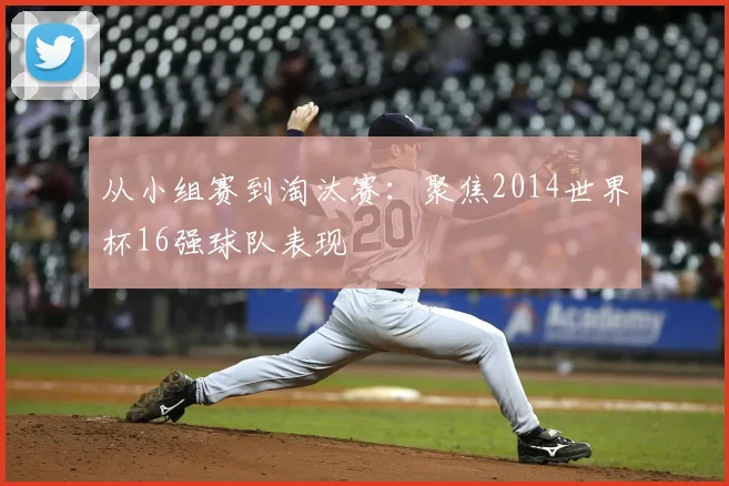 从小组赛到淘汰赛：聚焦2014世界杯16强球队表现