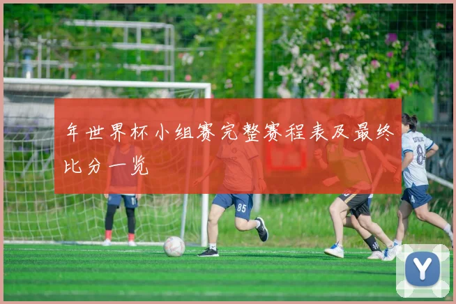 年世界杯小组赛完整赛程表及最终比分一览
