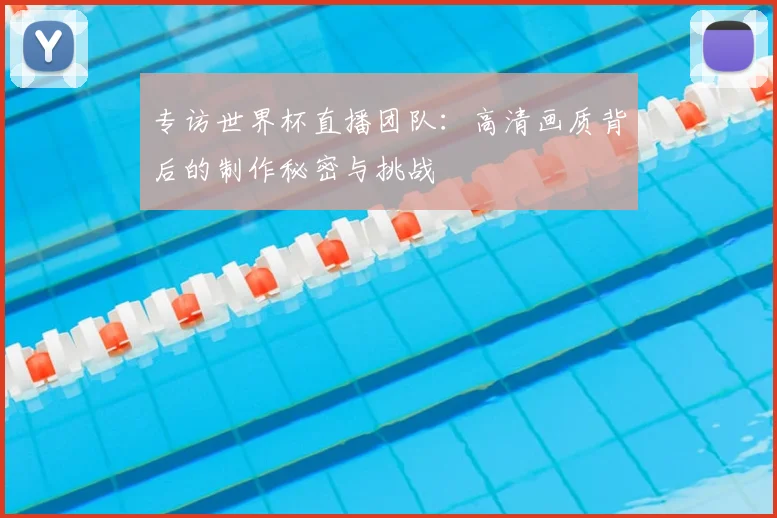 专访世界杯直播团队：高清画质背后的制作秘密与挑战