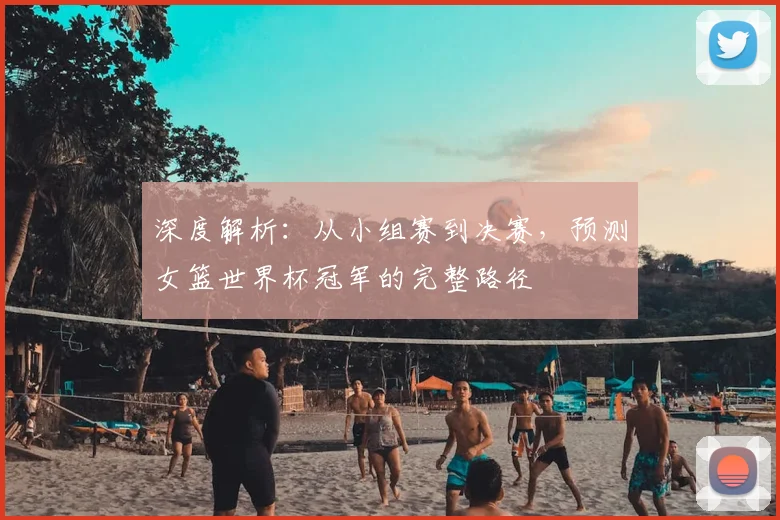 深度解析：从小组赛到决赛，预测女篮世界杯冠军的完整路径