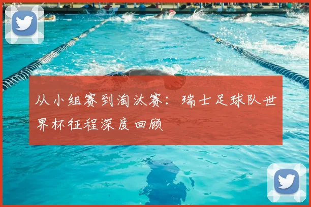 从小组赛到淘汰赛：瑞士足球队世界杯征程深度回顾