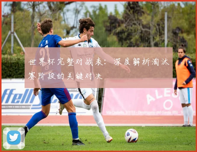 世界杯完整对战表：深度解析淘汰赛阶段的关键对决