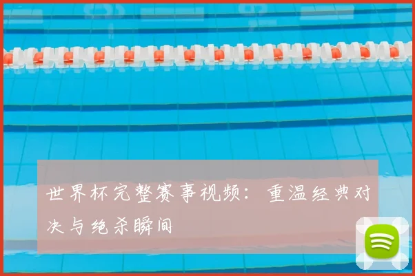 世界杯完整赛事视频：重温经典对决与绝杀瞬间